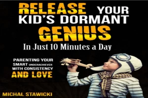 Release Your Kid's Dormant Genius In Just 10 Minutes a Day: Parenting Your Smart Underachiever With Consistency and Love